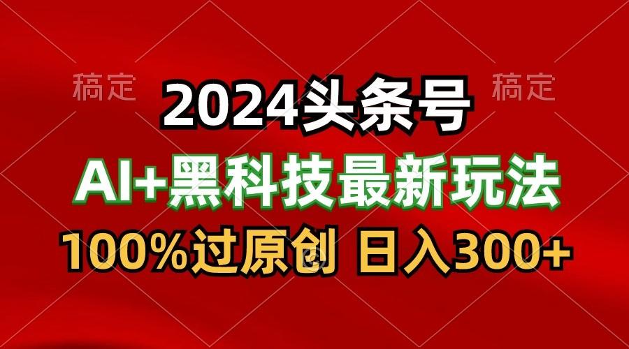2024最新AI头条+黑科技猛撸收益，100%过原创，三天必起号，每天5分钟，月入1W+-南友云赚