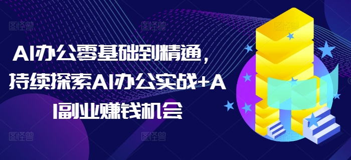AI办公零基础到精通，持续探索AI办公实战+AI副业赚钱机会-南友云赚
