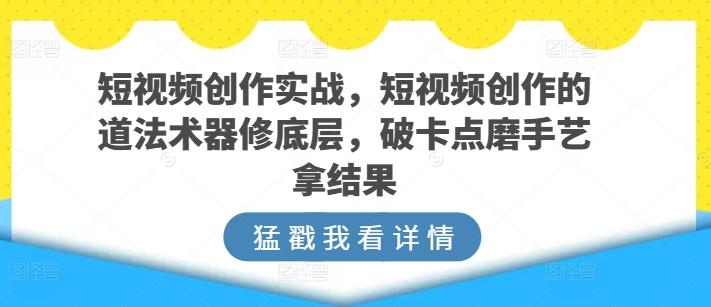 短视频创作实战，短视频创作的道法术器修底层，破卡点磨手艺拿结果-南友云赚