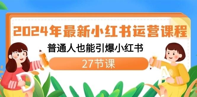 2024年最新小红书运营课程：普通人也能引爆小红书(27节课)-南友云赚