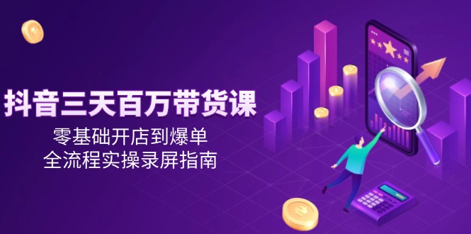 抖音三天百万带货课，零基础开店到爆单，全流程实操录屏指南-南友云赚