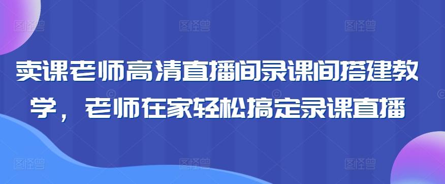 卖课老师高清直播间录课间搭建教学，老师在家轻松搞定录课直播-南友云赚