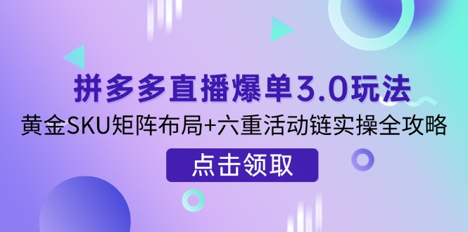 拼多多直播爆单3.0玩法解析，黄金SKU矩阵布局+六重活动链实操全攻略-南友云赚
