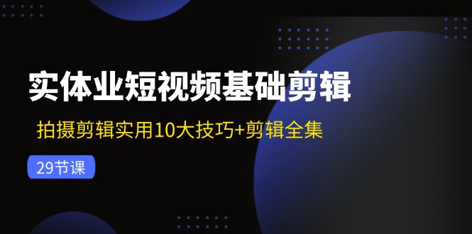 实体业短视频基础剪辑：拍摄剪辑实用10大技巧+剪辑全集(29节-南友云赚