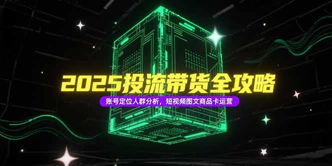 2025投流带货全攻略，账号定位人群分析，短视频图文商品卡运营-南友云赚