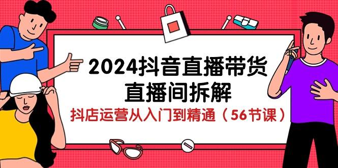 2024抖音直播带货-直播间拆解：抖店运营从入门到精通(56节课-南友云赚