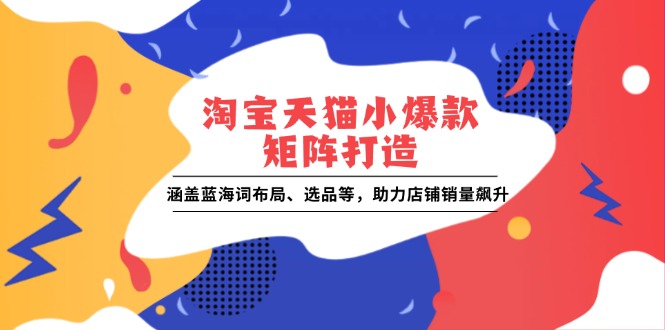 淘宝天猫小爆款矩阵打造：涵盖蓝海词布局、选品等，助力店铺销量飙升-南友云赚