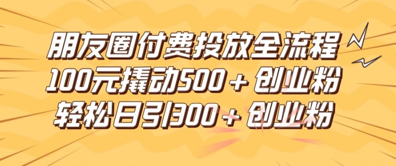 朋友圈高效付费投放全流程，100元撬动500+创业粉，日引流300加精准创业粉【揭秘】-南友云赚