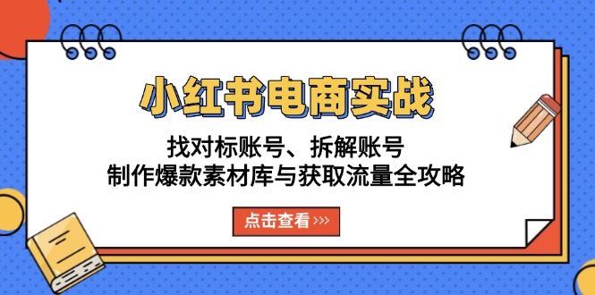 小红书电商实战：找对标账号、拆解账号、制作爆款素材库与获取流量全攻略-南友云赚