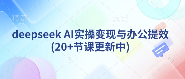 deepseek AI实操变现与办公提效(20+节课更新中)-南友云赚