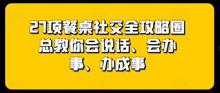 27项餐桌社交全攻略圈总教你会说话、会办事、办成事-南友云赚