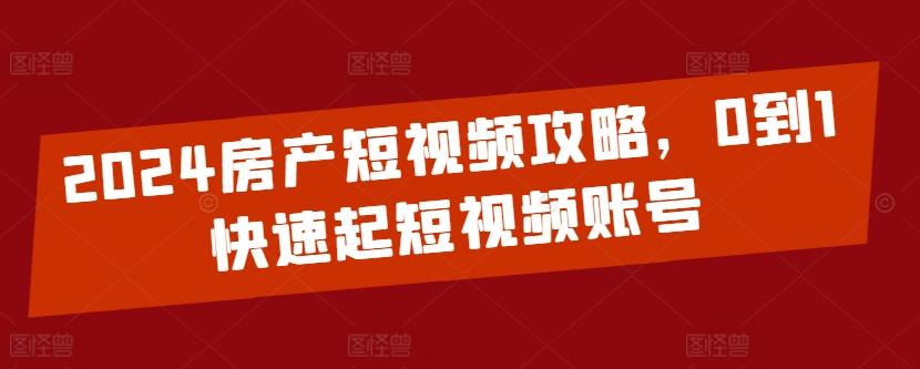 2024房产短视频攻略，0到1快速起短视频账号-南友云赚