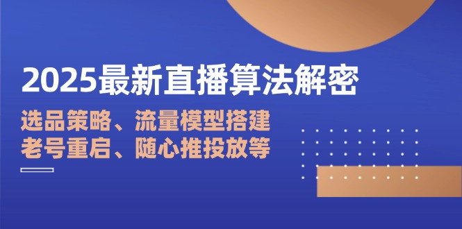 2025最新直播算法解密：选品策略、流量模型搭建、老号重启、随心推投放等-南友云赚
