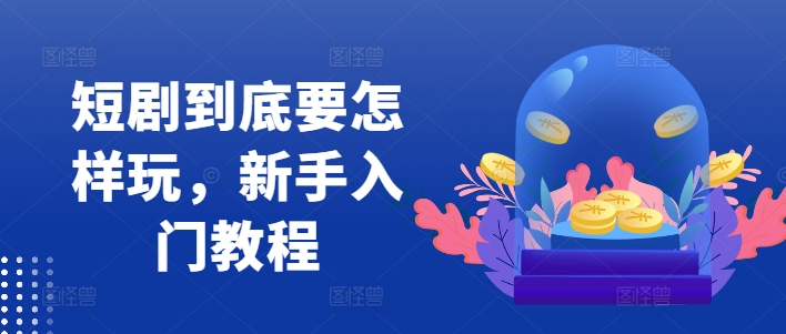 短剧到底要怎样玩，新手入门教程-南友云赚