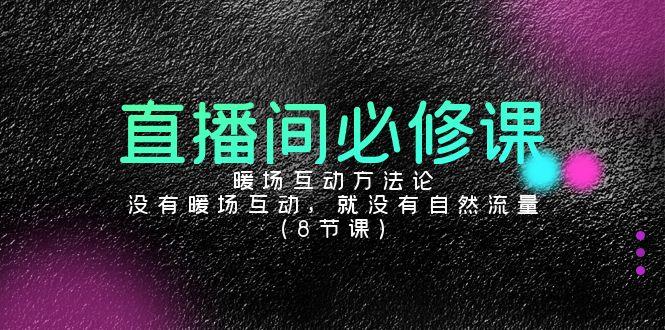 直播间必修课：暖场互动方法论，没有暖场互动，就没有自然流量(8节课)-南友云赚