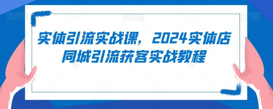 实体引流实战课，2024实体店同城引流获客实战教程-南友云赚