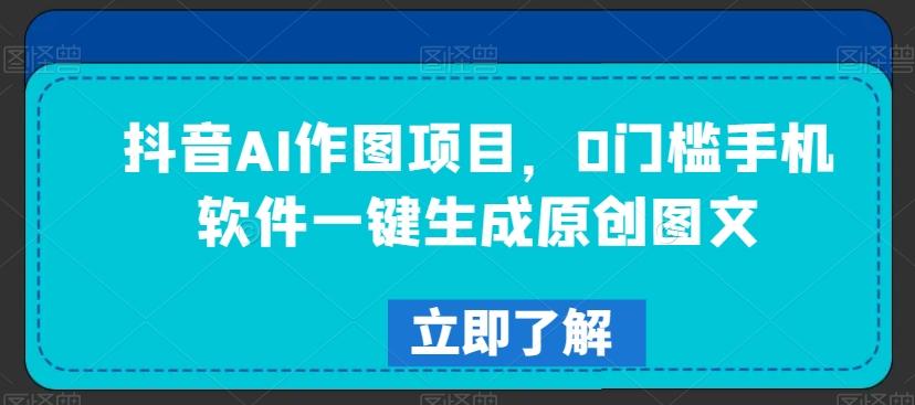 抖音AI作图项目，0门槛手机软件一键生成原创图文【揭秘】-南友云赚