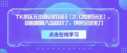 TK美区无货源店群项目【2.0整套玩法】，闭着眼睛入场就对了，挣的全是美刀-南友云赚