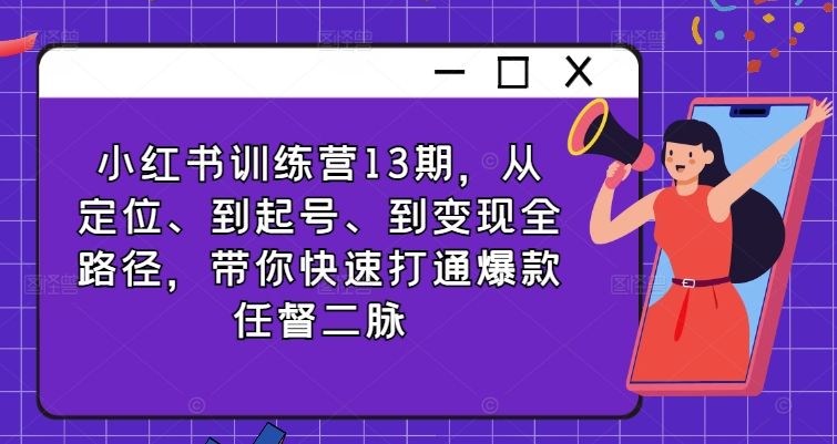 小红书训练营13期，从定位、到起号、到变现全路径，带你快速打通爆款任督二脉-南友云赚