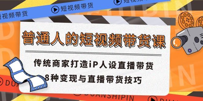 普通人的短视频带货课 传统商家打造iP人设直播带货 8种变现与直播带货技巧-南友云赚