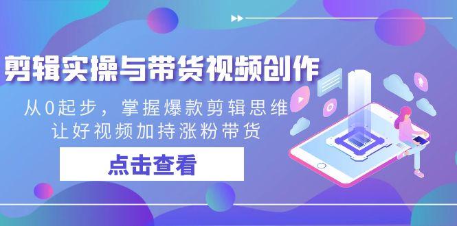 剪辑实操与带货视频创作，从0起步，掌握爆款剪辑思维，让好视频加持涨粉带货-南友云赚