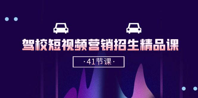 驾校-短视频营销招生精品课：抖音推广技巧，抖音短视频招生(41节课-南友云赚