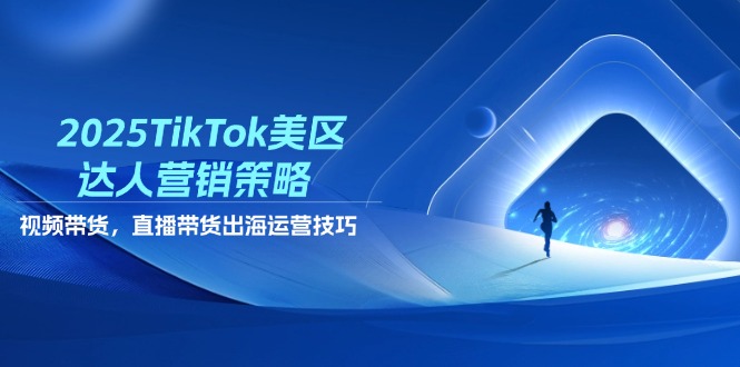 2025TikTok美区达人营销策略，视频带货，直播带货，出海运营技巧-南友云赚