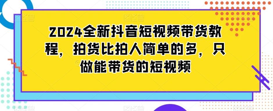 2024全新抖音短视频带货教程，拍货比拍人简单的多，只做能带货的短视频-南友云赚