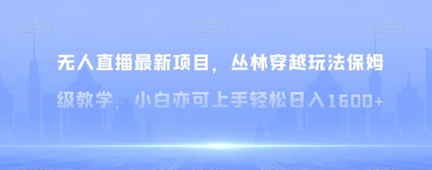 无人直播最新项目，丛林穿越玩法保姆级教学，小白亦可上手轻松日入1600+【揭秘】-南友云赚