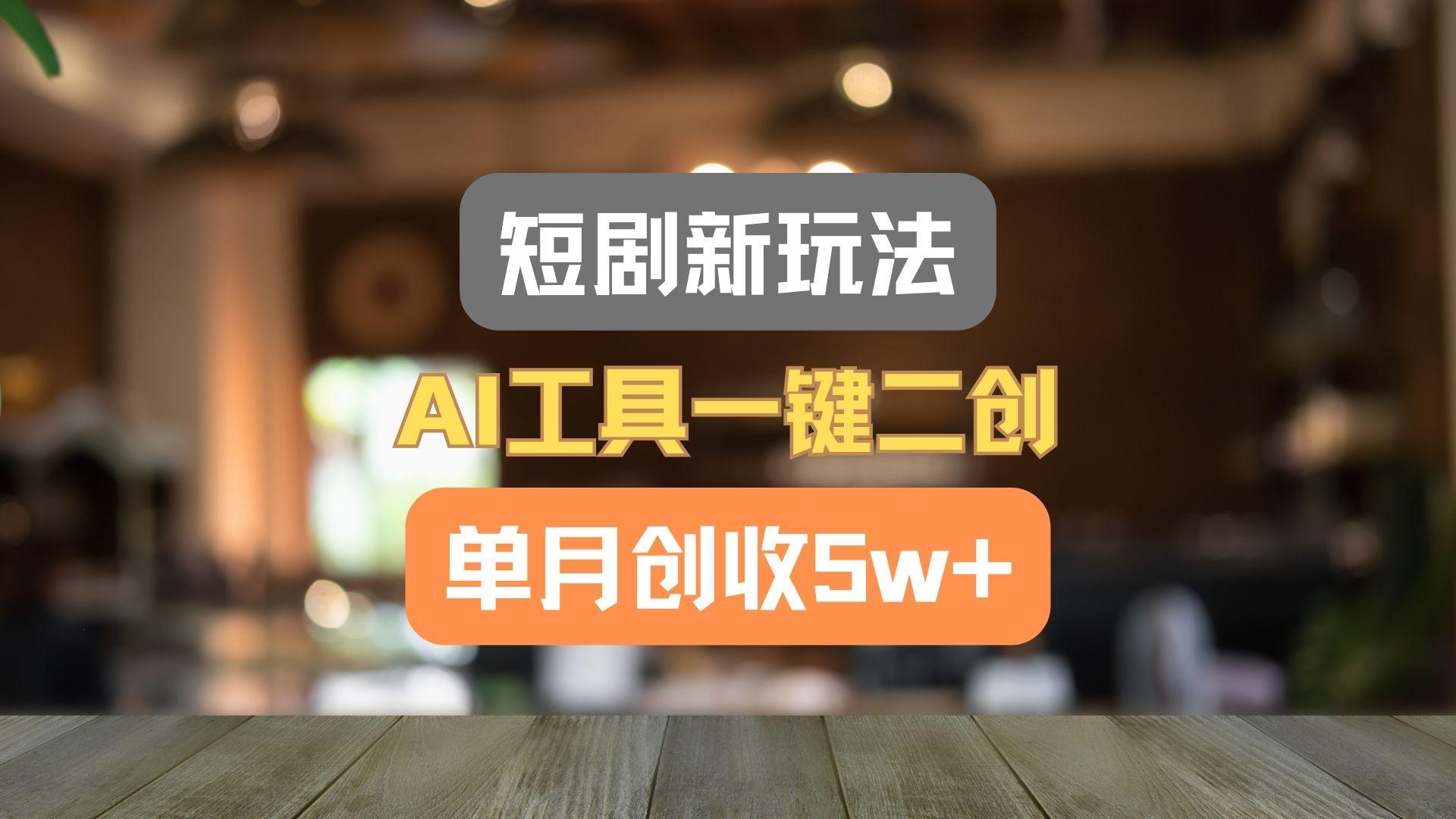 短剧新玩法，AI工具一键二创，单月创收5w+！-南友云赚