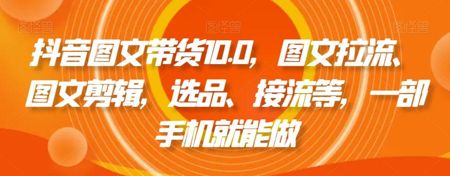 抖音图文带货10.0，图文拉流、图文剪辑，选品、接流等，一部手机就能做-南友云赚