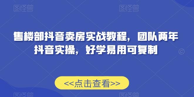售楼部抖音卖房实战教程，团队两年抖音实操，好学易用可复制-南友云赚