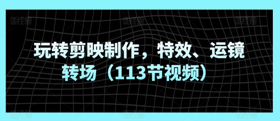 玩转剪映制作，特效、运镜转场(113节视频)-南友云赚