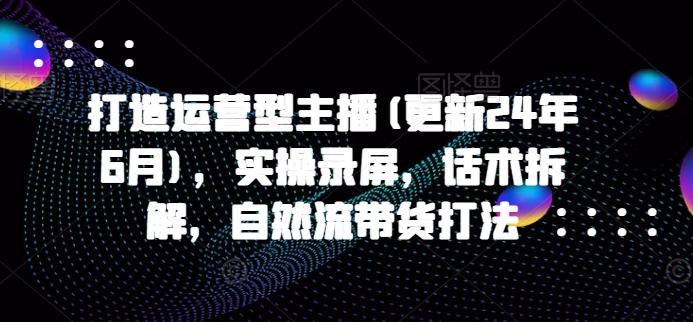 打造运营型主播(更新24年6月)，实操录屏，话术拆解，自然流带货打法-南友云赚