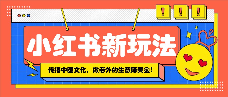 小红书流量新玩法，传播中国传统文化的同时，做老外的生意赚美金！-南友云赚