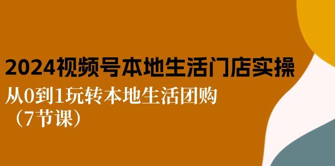 2024视频号短视频本地生活门店实操：从0到1玩转本地生活团购(7节课-南友云赚
