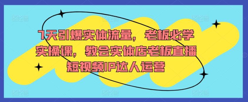 7天引爆实体流量，老板必学实操课，教会实体店老板直播短视频IP达人运营-南友云赚