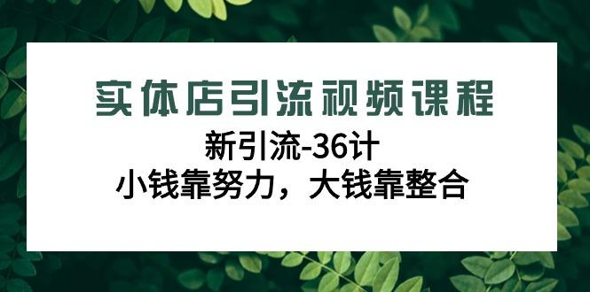 实体店引流视频课程，新引流-36计，小钱靠努力，大钱靠整合(48节课)-南友云赚