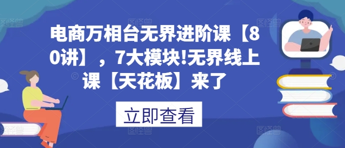 电商万相台无界进阶课【80讲】，7大模块!无界线上课【天花板】来了-南友云赚
