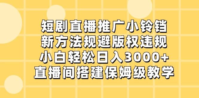 短剧直播推广小铃铛，小白轻松日入3000+，新方法规避版权违规，直播间搭建保姆级教学-南友云赚