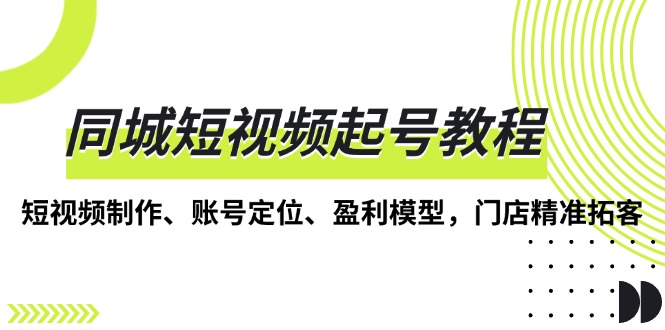 同城短视频起号教程，短视频制作、账号定位、盈利模型，门店精准拓客-南友云赚