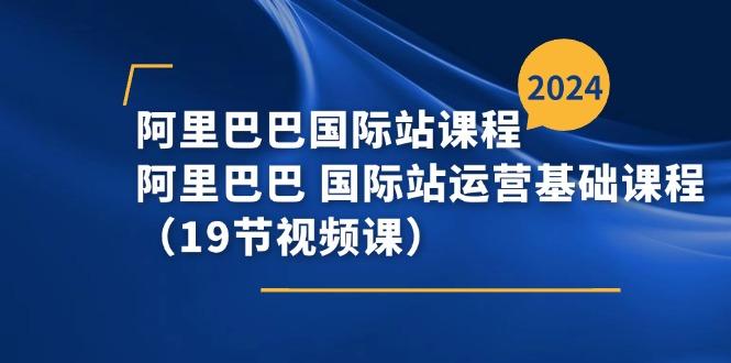 阿里巴巴-国际站课程，阿里巴巴 国际站运营基础课程(19节视频课-南友云赚