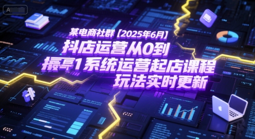 某电商社群【2025年6月】抖店运营从0到1系统运营起店课程，抖店最新玩法实时更新-南友云赚