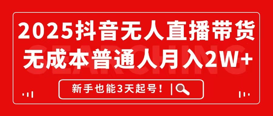 2025抖音无人直播带货，无成本月入2W+，新手也能3天起号！-南友云赚