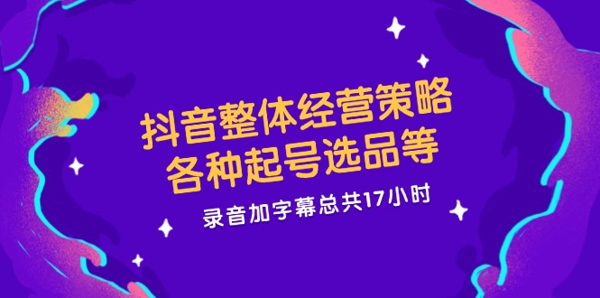 抖音整体经营策略，各种起号选品等  录音加字幕总共17小时-南友云赚