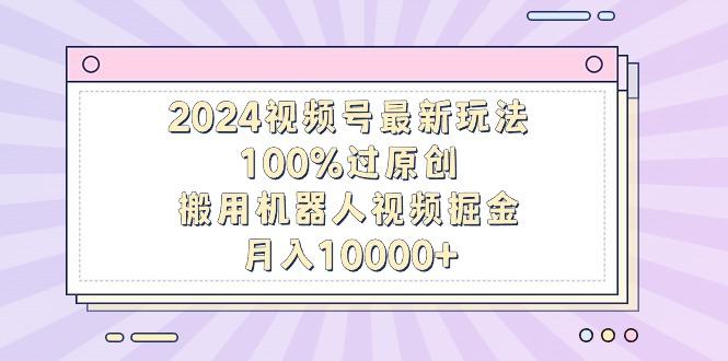 2024视频号最新玩法，100%过原创，搬用机器人视频掘金，月入10000+-南友云赚
