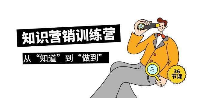 (9512期)知识营销训练营·实操班，从“知道”到“做到”(36节课)-南友云赚