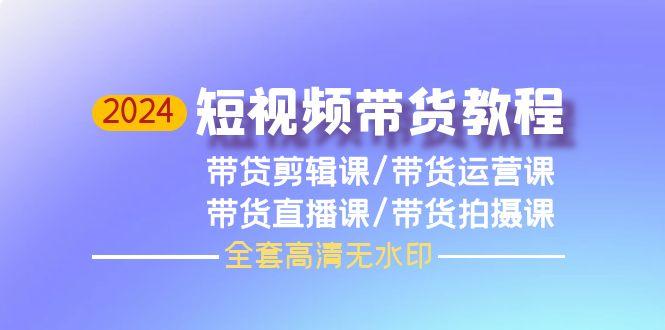 (9929期)2024短视频带货教程，剪辑课+运营课+直播课+拍摄课(全套高清无水印)-南友云赚