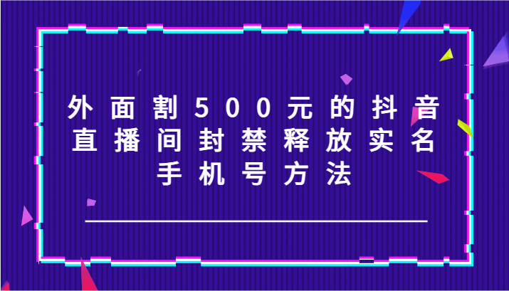 外面割500元的抖音直播间封禁释放实名/手机号方法！-南友云赚