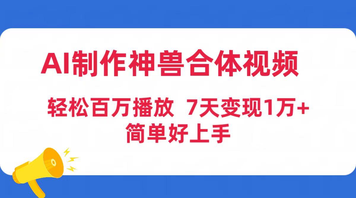 (9600期)AI制作神兽合体视频，轻松百万播放，七天变现1万+简单好上手(工具+素材)-南友云赚